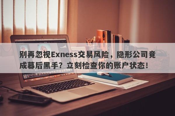 别再忽视Exness交易风险，隐形公司竟成幕后黑手？立刻检查你的账户状态！-第1张图片-要懂汇