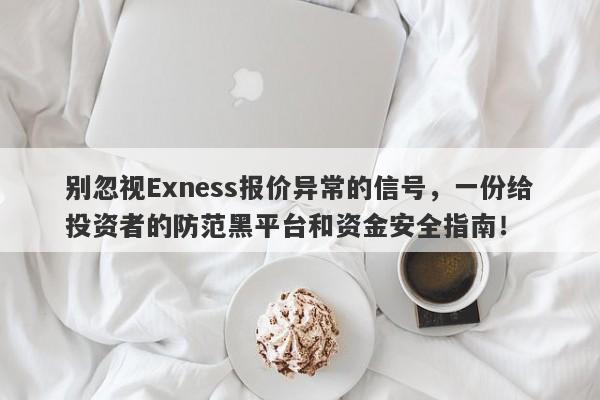 别忽视Exness报价异常的信号，一份给投资者的防范黑平台和资金安全指南！-第1张图片-要懂汇