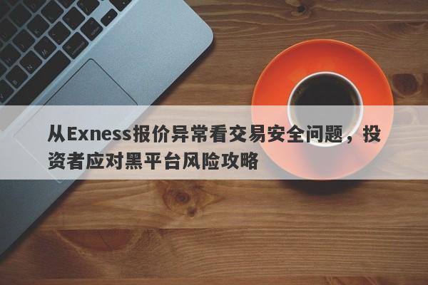 从Exness报价异常看交易安全问题，投资者应对黑平台风险攻略-第1张图片-要懂汇