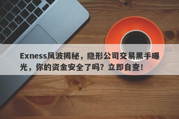 Exness风波揭秘，隐形公司交易黑手曝光，你的资金安全了吗？立即自查！-第1张图片-要懂汇