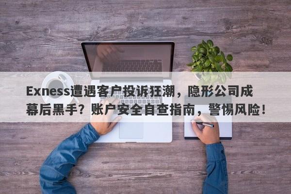 Exness遭遇客户投诉狂潮，隐形公司成幕后黑手？账户安全自查指南，警惕风险！-第1张图片-要懂汇