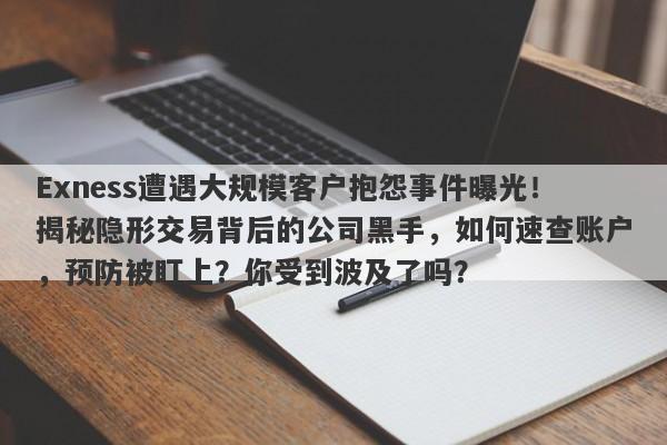 Exness遭遇大规模客户抱怨事件曝光！揭秘隐形交易背后的公司黑手，如何速查账户，预防被盯上？你受到波及了吗？-第1张图片-要懂汇