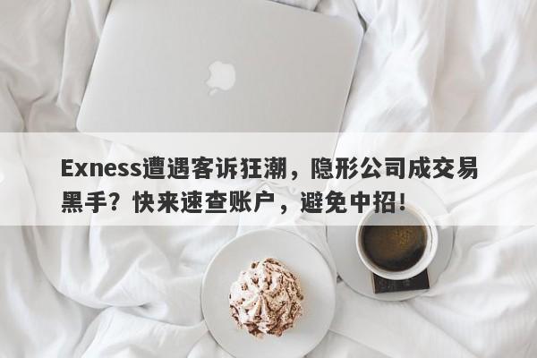 Exness遭遇客诉狂潮，隐形公司成交易黑手？快来速查账户，避免中招！-第1张图片-要懂汇