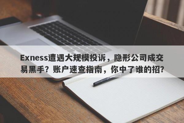 Exness遭遇大规模投诉，隐形公司成交易黑手？账户速查指南，你中了谁的招？-第1张图片-要懂汇