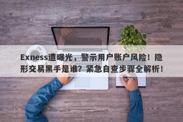 Exness遭曝光，警示用户账户风险！隐形交易黑手是谁？紧急自查步骤全解析！-第1张图片-要懂汇