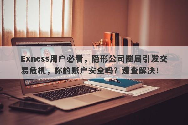 Exness用户必看，隐形公司搅局引发交易危机，你的账户安全吗？速查解决！-第1张图片-要懂汇