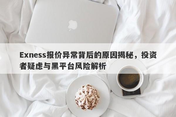 Exness报价异常背后的原因揭秘，投资者疑虑与黑平台风险解析-第1张图片-要懂汇