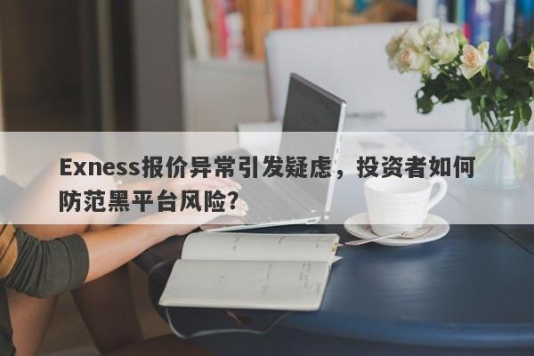 Exness报价异常引发疑虑，投资者如何防范黑平台风险？-第1张图片-要懂汇