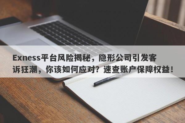 Exness平台风险揭秘，隐形公司引发客诉狂潮，你该如何应对？速查账户保障权益！-第1张图片-要懂汇