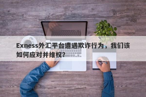 Exness外汇平台遭遇欺诈行为，我们该如何应对并维权？-第1张图片-要懂汇