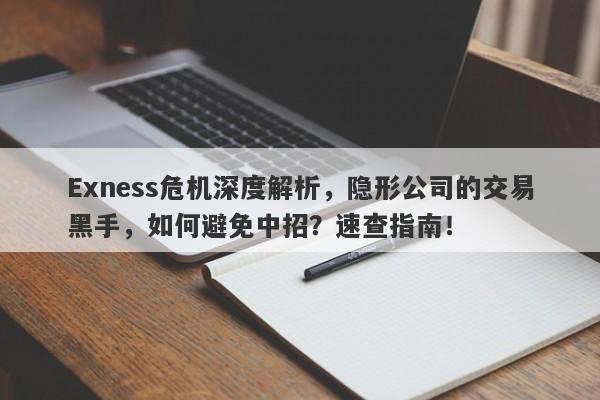 Exness危机深度解析，隐形公司的交易黑手，如何避免中招？速查指南！-第1张图片-要懂汇