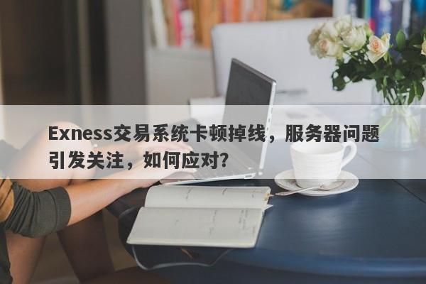 Exness交易系统卡顿掉线，服务器问题引发关注，如何应对？-第1张图片-要懂汇