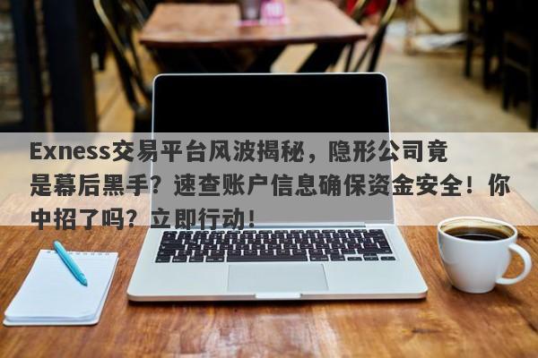 Exness交易平台风波揭秘，隐形公司竟是幕后黑手？速查账户信息确保资金安全！你中招了吗？立即行动！-第1张图片-要懂汇