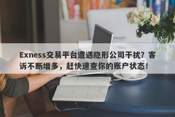 Exness交易平台遭遇隐形公司干扰？客诉不断增多，赶快速查你的账户状态！-第1张图片-要懂汇