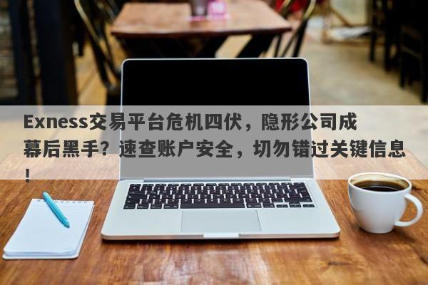 Exness交易平台危机四伏，隐形公司成幕后黑手？速查账户安全，切勿错过关键信息！-第1张图片-要懂汇