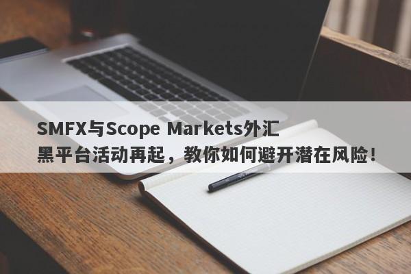 SMFX与Scope Markets外汇黑平台活动再起，教你如何避开潜在风险！-第1张图片-要懂汇