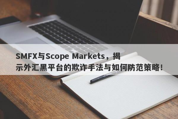 SMFX与Scope Markets，揭示外汇黑平台的欺诈手法与如何防范策略！-第1张图片-要懂汇