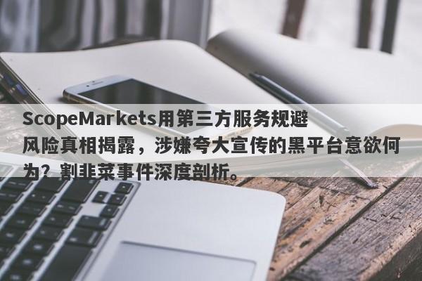 ScopeMarkets用第三方服务规避风险真相揭露，涉嫌夸大宣传的黑平台意欲何为？割韭菜事件深度剖析。-第1张图片-要懂汇