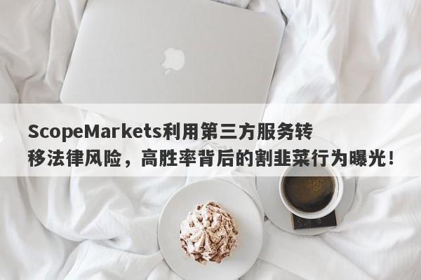 ScopeMarkets利用第三方服务转移法律风险，高胜率背后的割韭菜行为曝光！-第1张图片-要懂汇