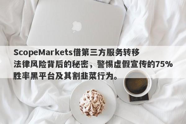 ScopeMarkets借第三方服务转移法律风险背后的秘密，警惕虚假宣传的75%胜率黑平台及其割韭菜行为。-第1张图片-要懂汇