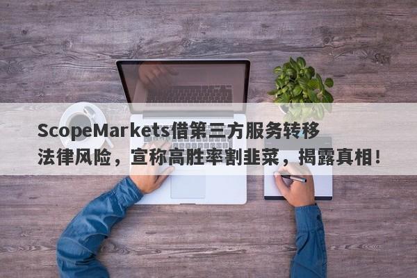 ScopeMarkets借第三方服务转移法律风险，宣称高胜率割韭菜，揭露真相！-第1张图片-要懂汇