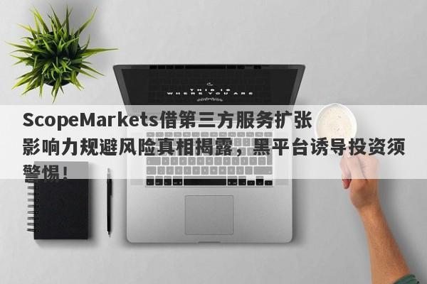 ScopeMarkets借第三方服务扩张影响力规避风险真相揭露，黑平台诱导投资须警惕！-第1张图片-要懂汇