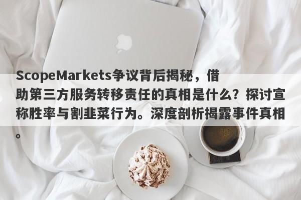 ScopeMarkets争议背后揭秘，借助第三方服务转移责任的真相是什么？探讨宣称胜率与割韭菜行为。深度剖析揭露事件真相。-第1张图片-要懂汇