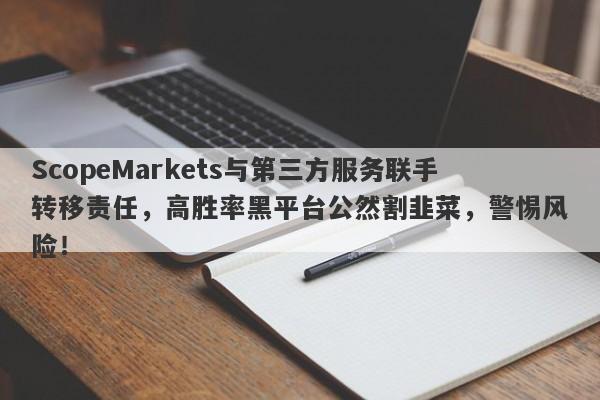 ScopeMarkets与第三方服务联手转移责任，高胜率黑平台公然割韭菜，警惕风险！-第1张图片-要懂汇