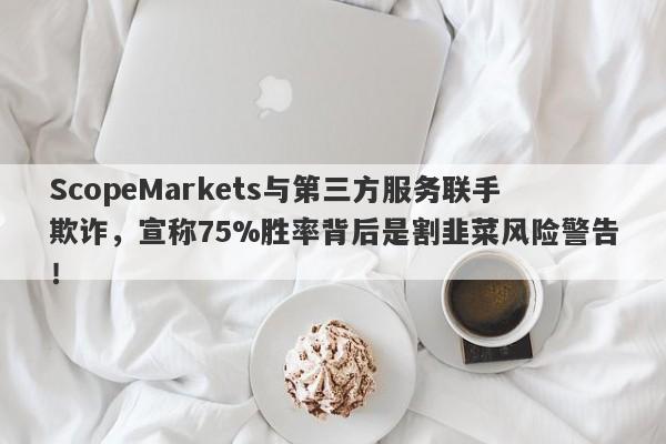 ScopeMarkets与第三方服务联手欺诈，宣称75%胜率背后是割韭菜风险警告！-第1张图片-要懂汇