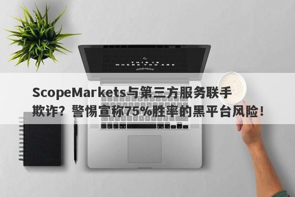 ScopeMarkets与第三方服务联手欺诈？警惕宣称75%胜率的黑平台风险！-第1张图片-要懂汇