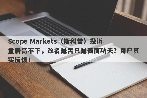 Scope Markets（斯科普）投诉量居高不下，改名是否只是表面功夫？用户真实反馈！-第1张图片-要懂汇