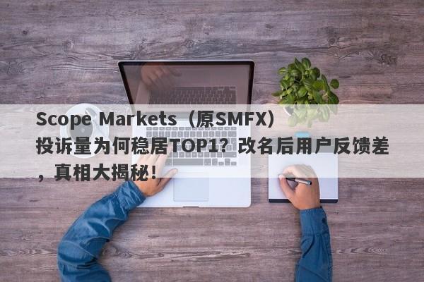 Scope Markets（原SMFX）投诉量为何稳居TOP1？改名后用户反馈差，真相大揭秘！-第1张图片-要懂汇