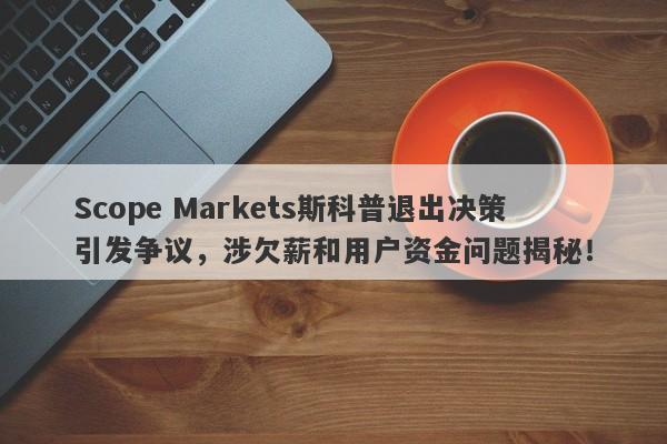 Scope Markets斯科普退出决策引发争议，涉欠薪和用户资金问题揭秘！-第1张图片-要懂汇