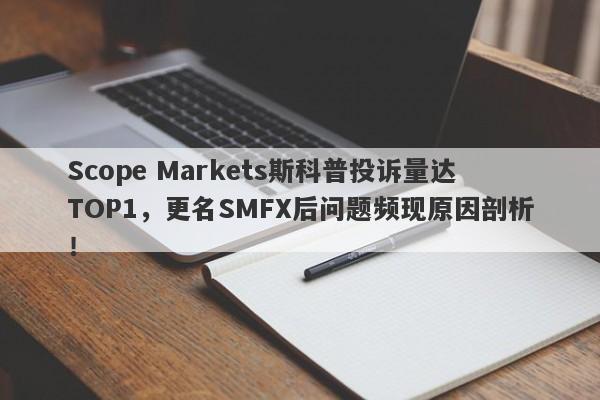 Scope Markets斯科普投诉量达TOP1，更名SMFX后问题频现原因剖析！-第1张图片-要懂汇