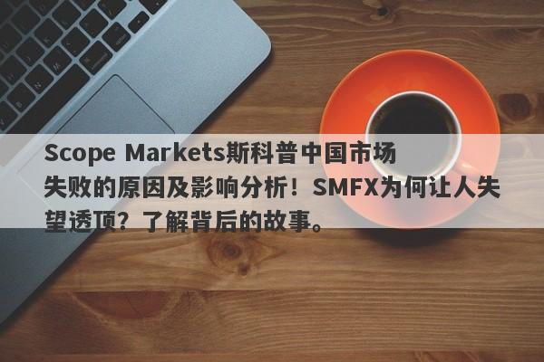 Scope Markets斯科普中国市场失败的原因及影响分析！SMFX为何让人失望透顶？了解背后的故事。-第1张图片-要懂汇