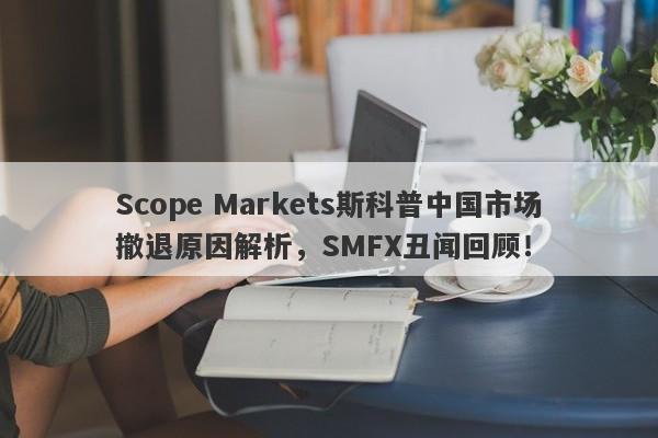 Scope Markets斯科普中国市场撤退原因解析，SMFX丑闻回顾！-第1张图片-要懂汇