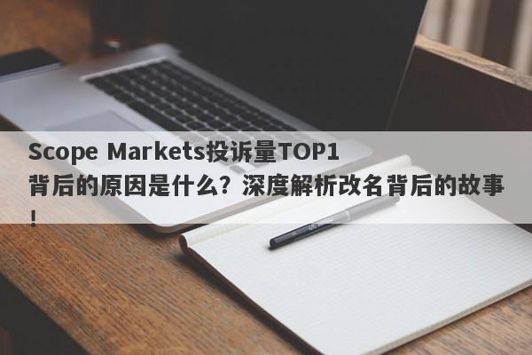 Scope Markets投诉量TOP1背后的原因是什么？深度解析改名背后的故事！-第1张图片-要懂汇