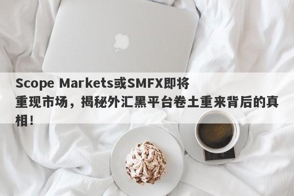 Scope Markets或SMFX即将重现市场，揭秘外汇黑平台卷土重来背后的真相！-第1张图片-要懂汇