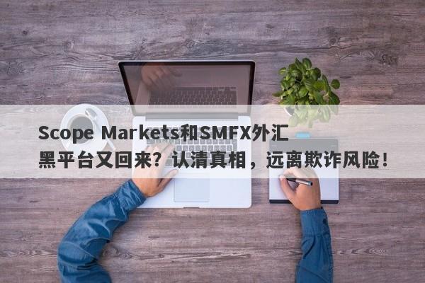 Scope Markets和SMFX外汇黑平台又回来？认清真相，远离欺诈风险！-第1张图片-要懂汇