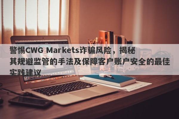 警惕CWG Markets诈骗风险，揭秘其规避监管的手法及保障客户账户安全的最佳实践建议-第1张图片-要懂汇