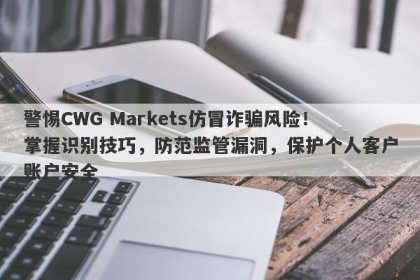 警惕CWG Markets仿冒诈骗风险！掌握识别技巧，防范监管漏洞，保护个人客户账户安全-第1张图片-要懂汇