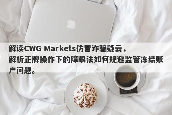 解读CWG Markets仿冒诈骗疑云，解析正牌操作下的障眼法如何规避监管冻结账户问题。-第1张图片-要懂汇