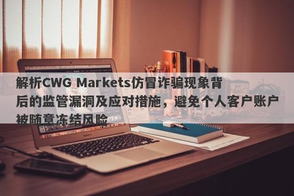 解析CWG Markets仿冒诈骗现象背后的监管漏洞及应对措施，避免个人客户账户被随意冻结风险-第1张图片-要懂汇