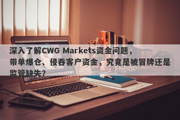 深入了解CWG Markets资金问题，带单爆仓、侵吞客户资金，究竟是被冒牌还是监管缺失？-第1张图片-要懂汇