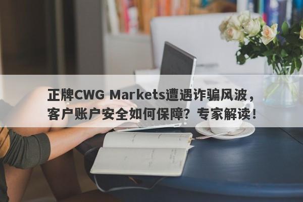 正牌CWG Markets遭遇诈骗风波，客户账户安全如何保障？专家解读！-第1张图片-要懂汇