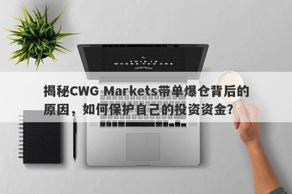 揭秘CWG Markets带单爆仓背后的原因，如何保护自己的投资资金？-第1张图片-要懂汇