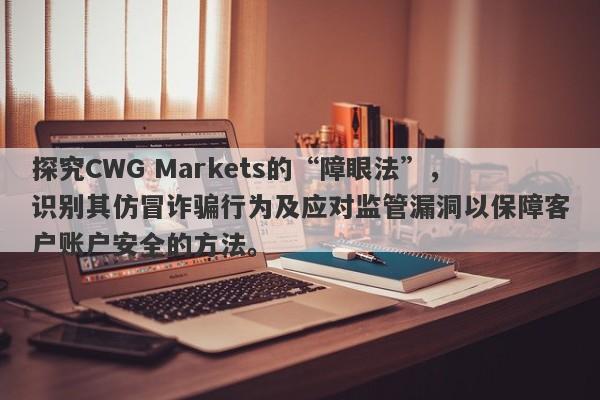 探究CWG Markets的“障眼法”，识别其仿冒诈骗行为及应对监管漏洞以保障客户账户安全的方法。-第1张图片-要懂汇