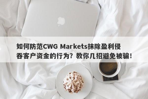 如何防范CWG Markets抹除盈利侵吞客户资金的行为？教你几招避免被骗！-第1张图片-要懂汇