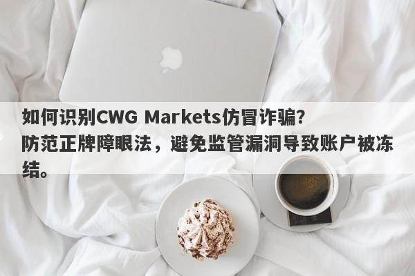 如何识别CWG Markets仿冒诈骗？防范正牌障眼法，避免监管漏洞导致账户被冻结。-第1张图片-要懂汇