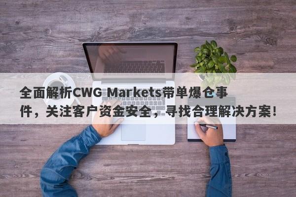 全面解析CWG Markets带单爆仓事件，关注客户资金安全，寻找合理解决方案！-第1张图片-要懂汇